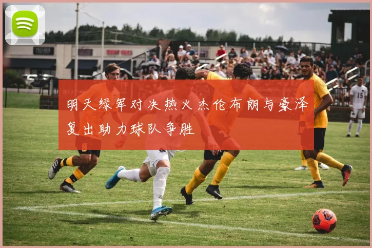 明天绿军对决热火杰伦布朗与豪泽复出助力球队争胜