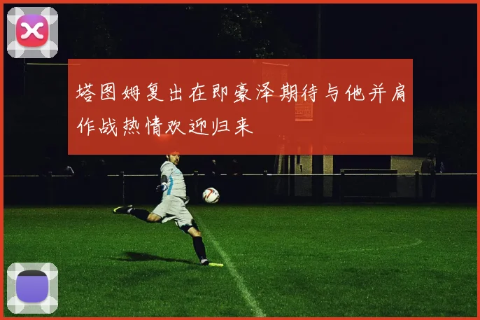 塔图姆复出在即豪泽期待与他并肩作战热情欢迎归来