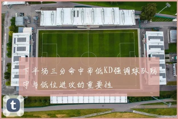 下半场三分命中率低KD强调球队防守与低位进攻的重要性