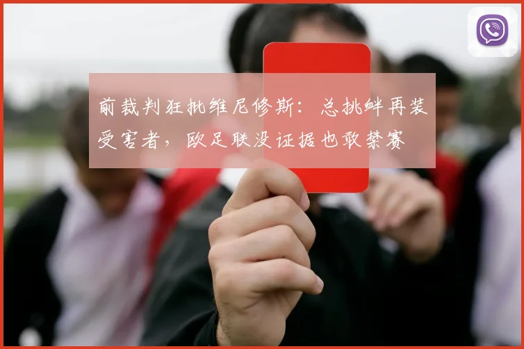 前裁判狂批维尼修斯：总挑衅再装受害者，欧足联没证据也敢禁赛