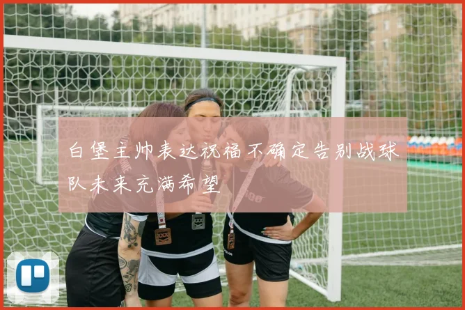 白堡主帅表达祝福不确定告别战球队未来充满希望