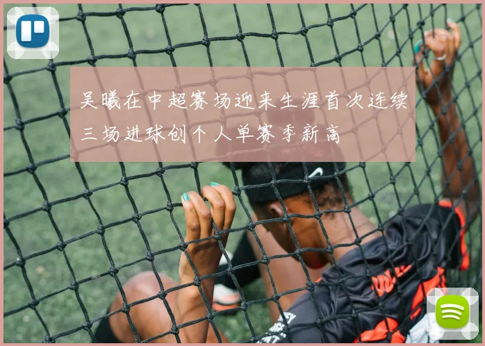 吴曦在中超赛场迎来生涯首次连续三场进球创个人单赛季新高