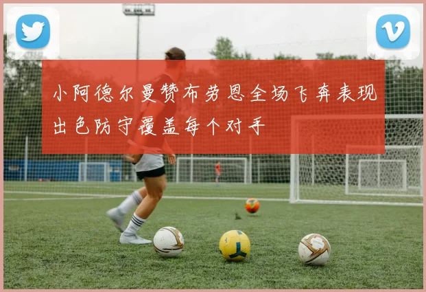 小阿德尔曼赞布劳恩全场飞奔表现出色防守覆盖每个对手