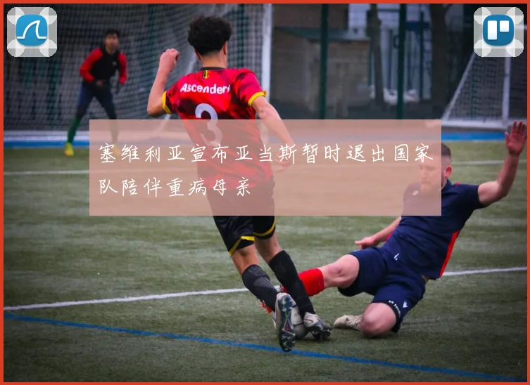 塞维利亚宣布亚当斯暂时退出国家队陪伴重病母亲