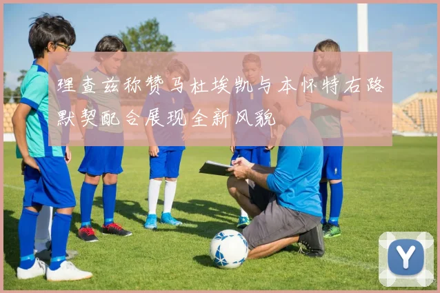 理查兹称赞马杜埃凯与本怀特右路默契配合展现全新风貌