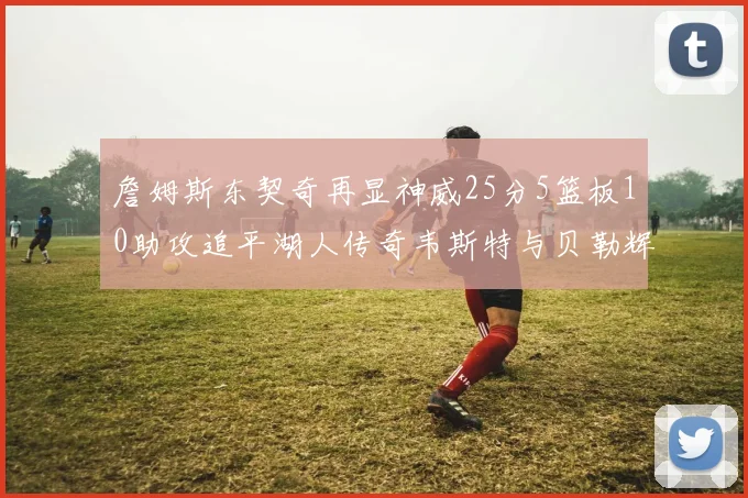 詹姆斯东契奇再显神威25分5篮板10助攻追平湖人传奇韦斯特与贝勒辉煌成就