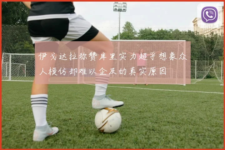 伊戈达拉称赞库里实力超乎想象众人模仿却难以企及的真实原因