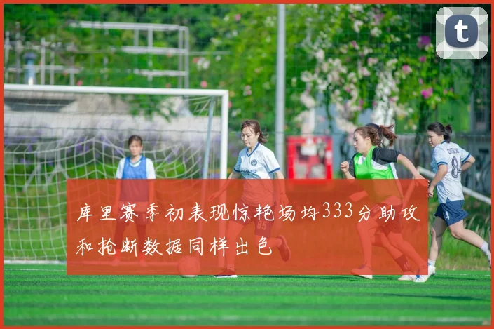 库里赛季初表现惊艳场均333分助攻和抢断数据同样出色