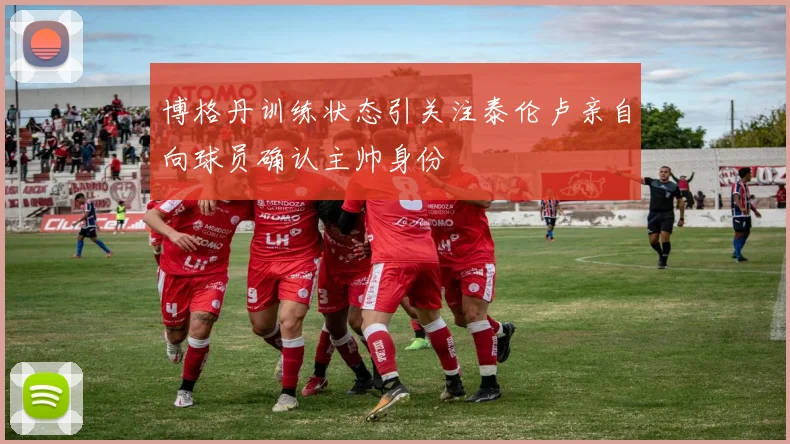 博格丹训练状态引关注泰伦卢亲自向球员确认主帅身份