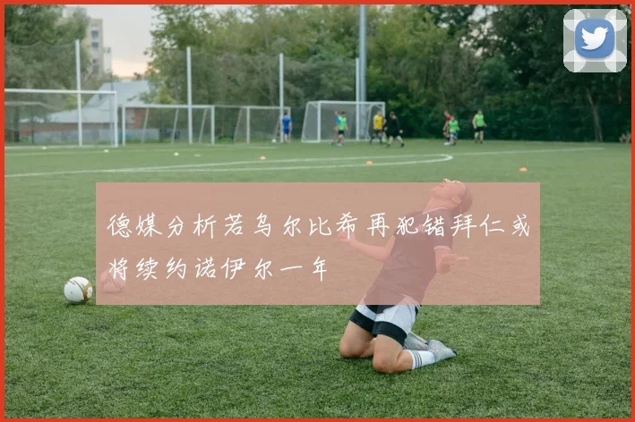 德媒分析若乌尔比希再犯错拜仁或将续约诺伊尔一年